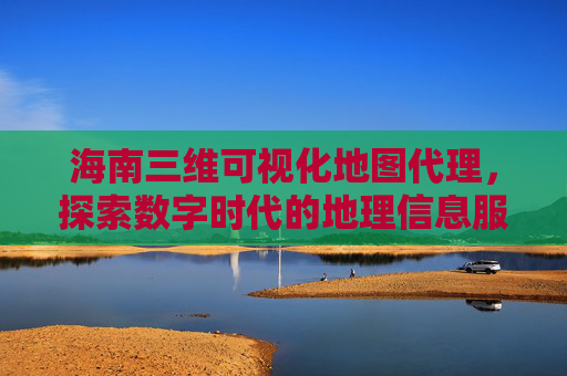 海南三维可视化地图代理，探索数字时代的地理信息服务新模式
