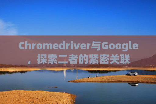 Chromedriver与Google，探索二者的紧密关联