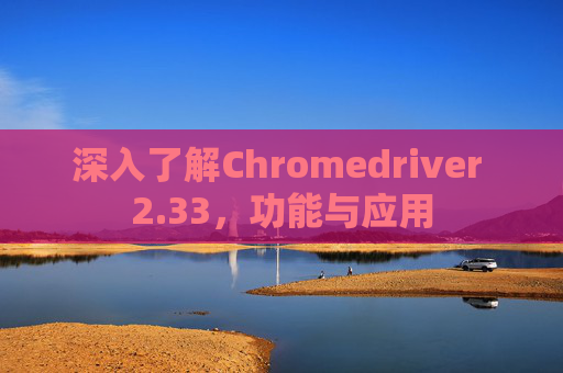 深入了解Chromedriver 2.33，功能与应用
